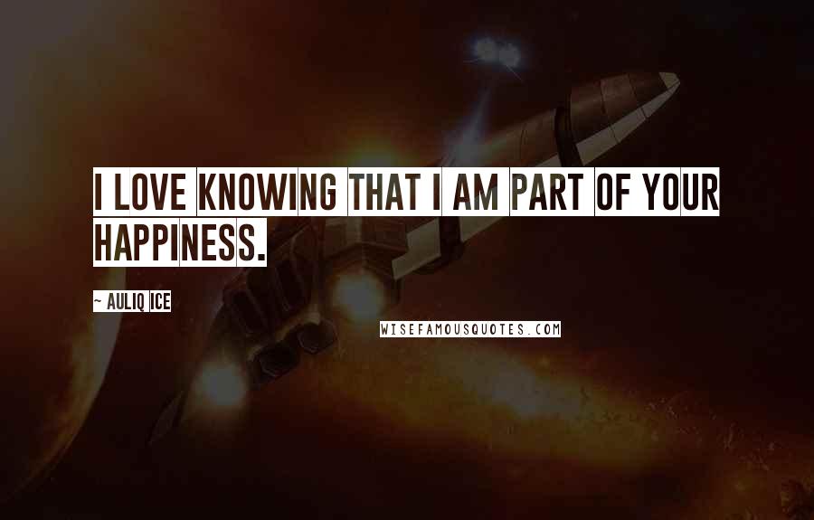 Auliq Ice Quotes: I love knowing that I am part of your happiness.