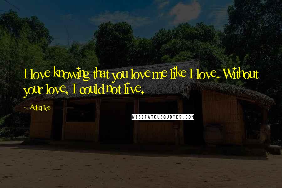 Auliq Ice Quotes: I love knowing that you love me like I love. Without your love, I could not live.