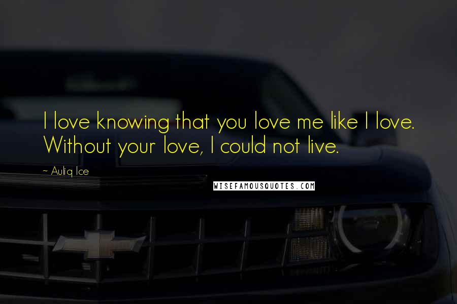 Auliq Ice Quotes: I love knowing that you love me like I love. Without your love, I could not live.