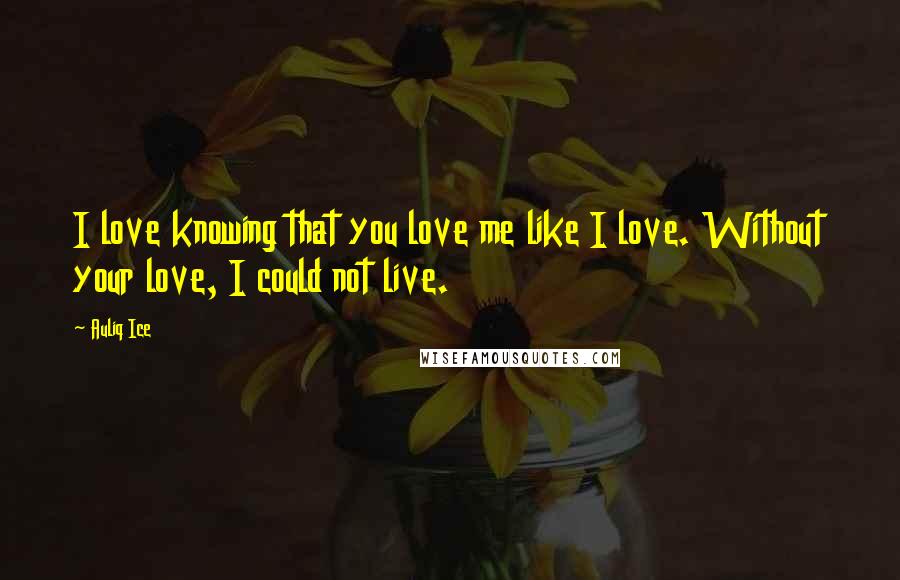 Auliq Ice Quotes: I love knowing that you love me like I love. Without your love, I could not live.