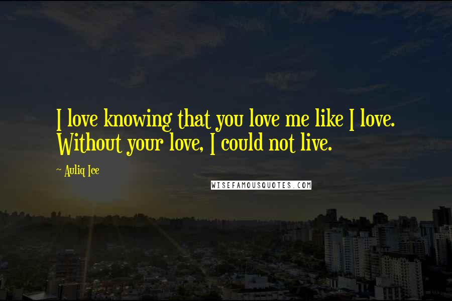 Auliq Ice Quotes: I love knowing that you love me like I love. Without your love, I could not live.