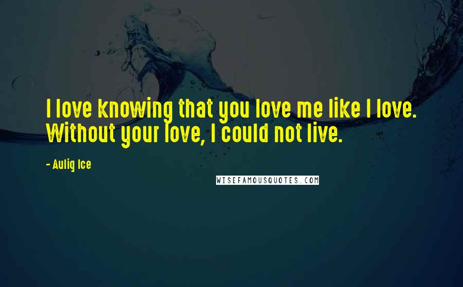 Auliq Ice Quotes: I love knowing that you love me like I love. Without your love, I could not live.