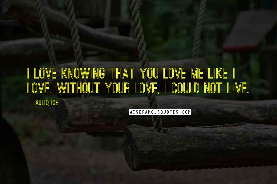 Auliq Ice Quotes: I love knowing that you love me like I love. Without your love, I could not live.