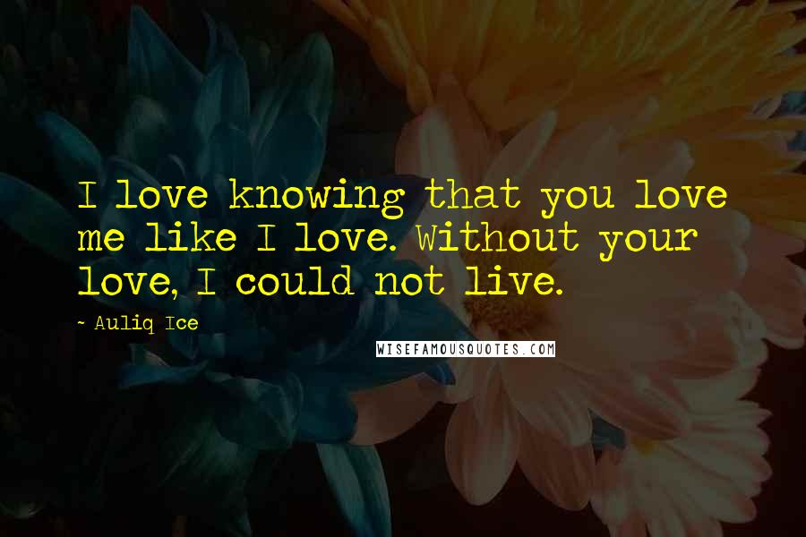 Auliq Ice Quotes: I love knowing that you love me like I love. Without your love, I could not live.