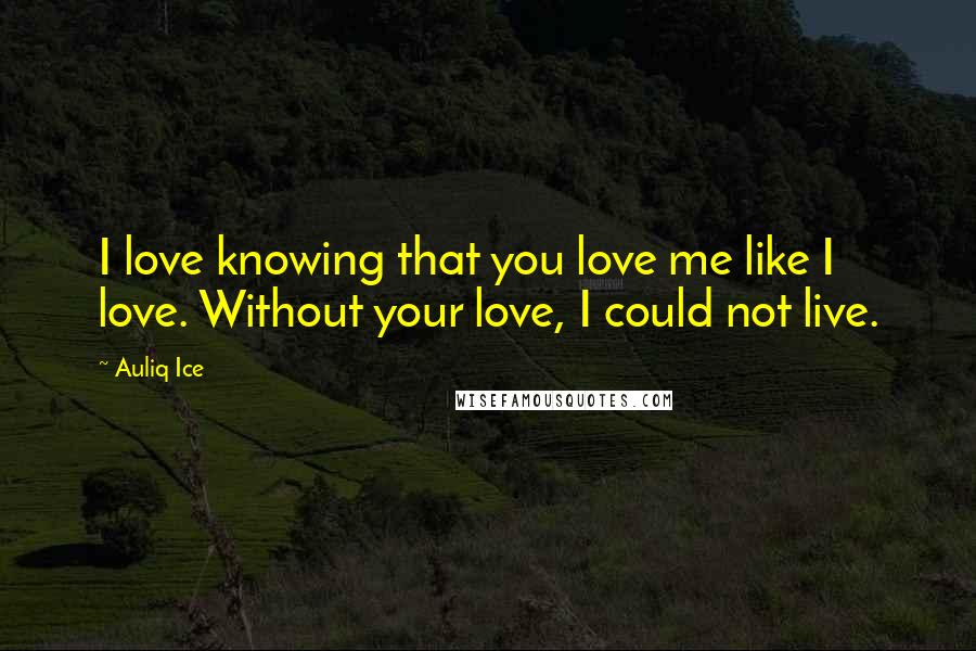 Auliq Ice Quotes: I love knowing that you love me like I love. Without your love, I could not live.