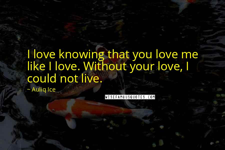 Auliq Ice Quotes: I love knowing that you love me like I love. Without your love, I could not live.