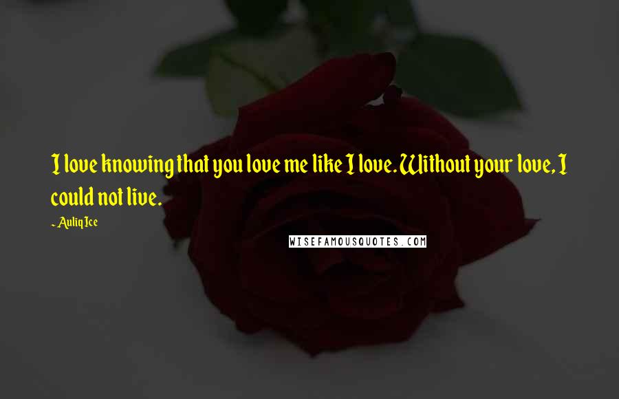 Auliq Ice Quotes: I love knowing that you love me like I love. Without your love, I could not live.