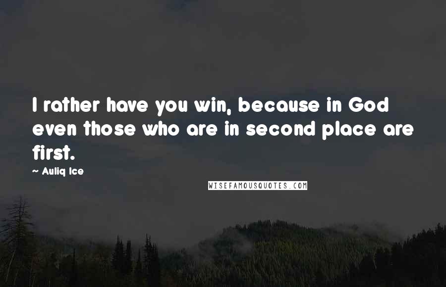 Auliq Ice Quotes: I rather have you win, because in God even those who are in second place are first.