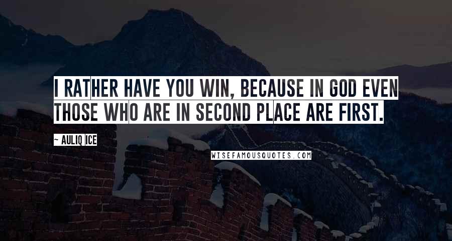 Auliq Ice Quotes: I rather have you win, because in God even those who are in second place are first.