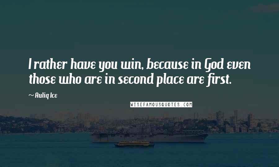 Auliq Ice Quotes: I rather have you win, because in God even those who are in second place are first.