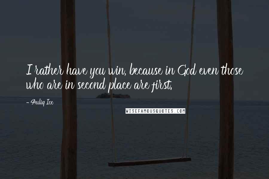 Auliq Ice Quotes: I rather have you win, because in God even those who are in second place are first.