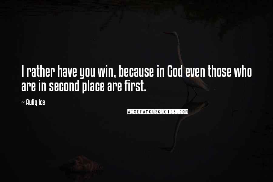 Auliq Ice Quotes: I rather have you win, because in God even those who are in second place are first.