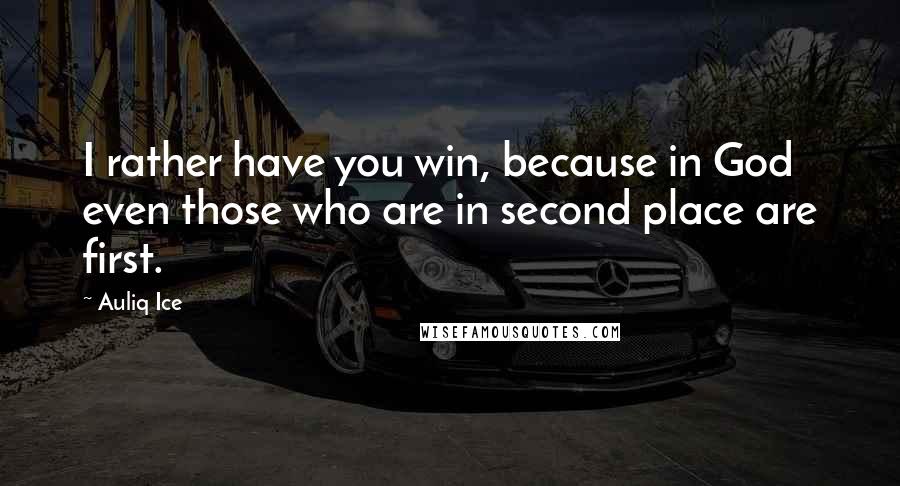 Auliq Ice Quotes: I rather have you win, because in God even those who are in second place are first.