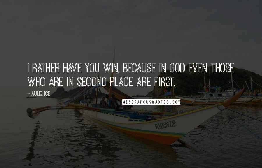 Auliq Ice Quotes: I rather have you win, because in God even those who are in second place are first.