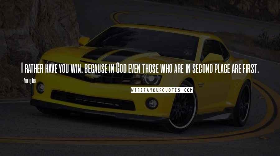 Auliq Ice Quotes: I rather have you win, because in God even those who are in second place are first.