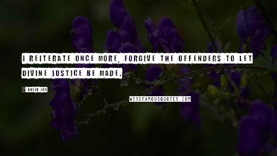 Auliq Ice Quotes: I reiterate once more, forgive the offenders to let divine justice be made.
