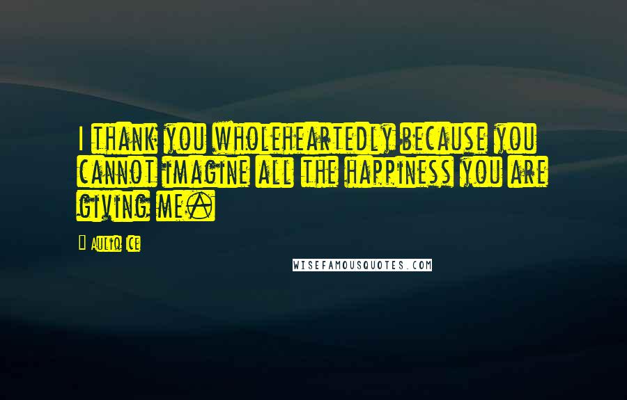 Auliq Ice Quotes: I thank you wholeheartedly because you cannot imagine all the happiness you are giving me.