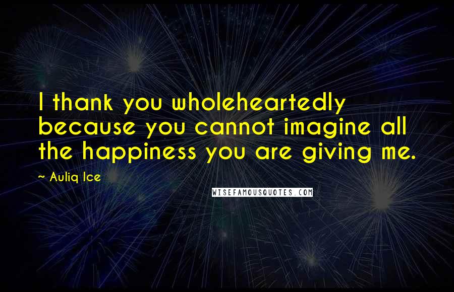 Auliq Ice Quotes: I thank you wholeheartedly because you cannot imagine all the happiness you are giving me.