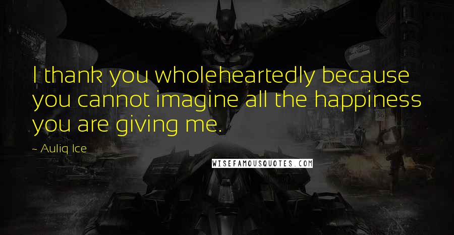 Auliq Ice Quotes: I thank you wholeheartedly because you cannot imagine all the happiness you are giving me.