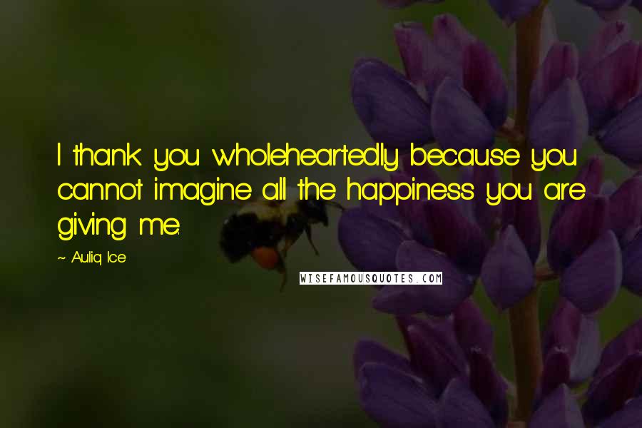 Auliq Ice Quotes: I thank you wholeheartedly because you cannot imagine all the happiness you are giving me.