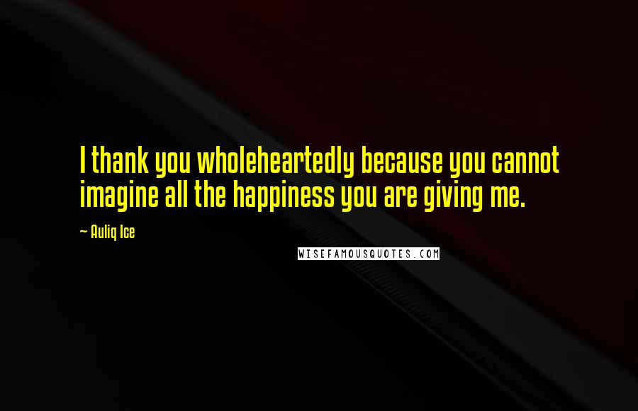 Auliq Ice Quotes: I thank you wholeheartedly because you cannot imagine all the happiness you are giving me.