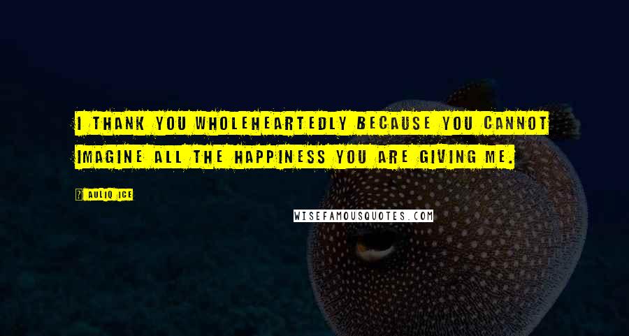 Auliq Ice Quotes: I thank you wholeheartedly because you cannot imagine all the happiness you are giving me.