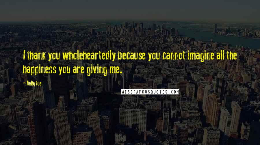 Auliq Ice Quotes: I thank you wholeheartedly because you cannot imagine all the happiness you are giving me.