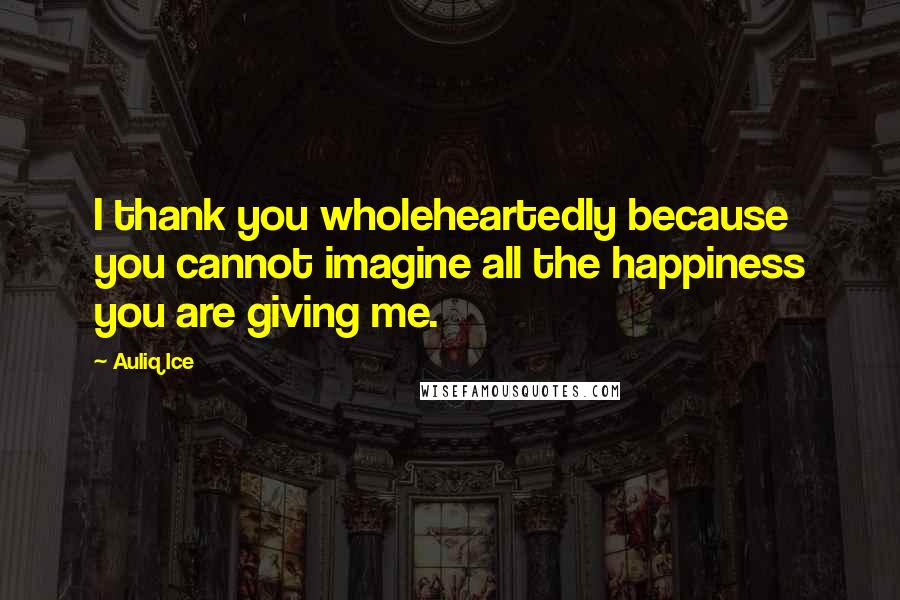 Auliq Ice Quotes: I thank you wholeheartedly because you cannot imagine all the happiness you are giving me.