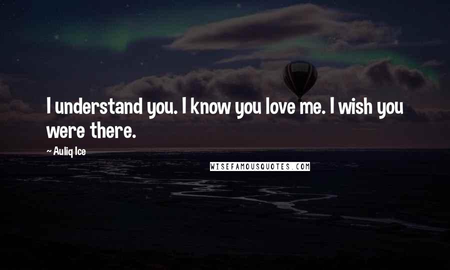 Auliq Ice Quotes: I understand you. I know you love me. I wish you were there.