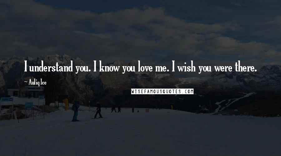 Auliq Ice Quotes: I understand you. I know you love me. I wish you were there.
