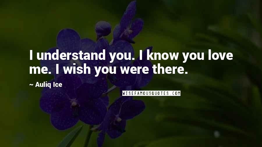 Auliq Ice Quotes: I understand you. I know you love me. I wish you were there.