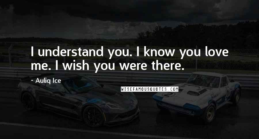 Auliq Ice Quotes: I understand you. I know you love me. I wish you were there.