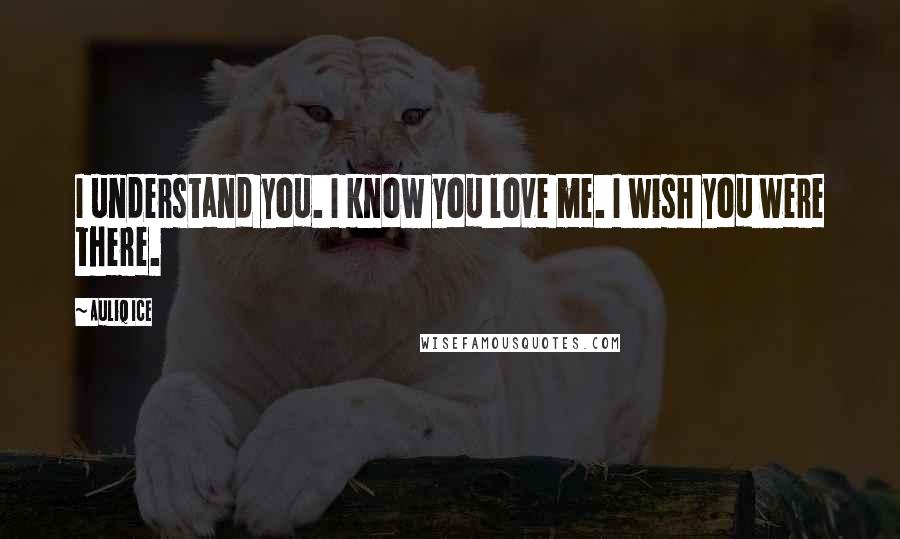 Auliq Ice Quotes: I understand you. I know you love me. I wish you were there.