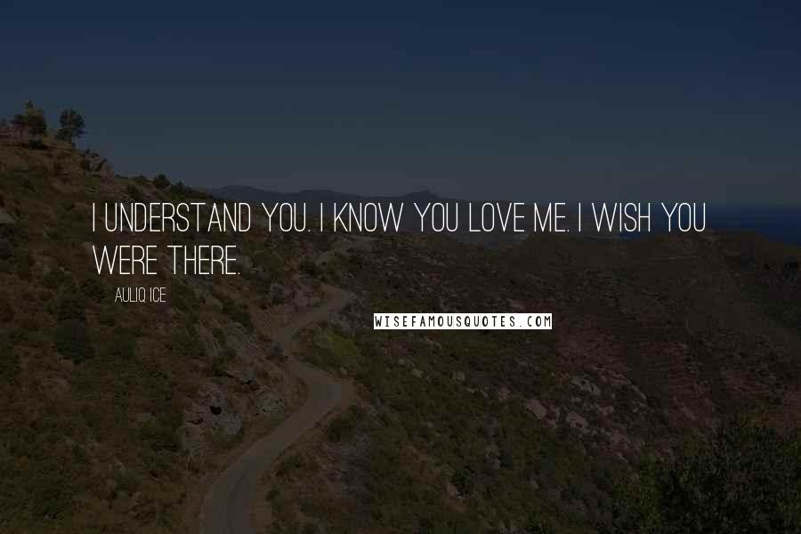 Auliq Ice Quotes: I understand you. I know you love me. I wish you were there.