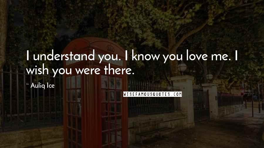 Auliq Ice Quotes: I understand you. I know you love me. I wish you were there.