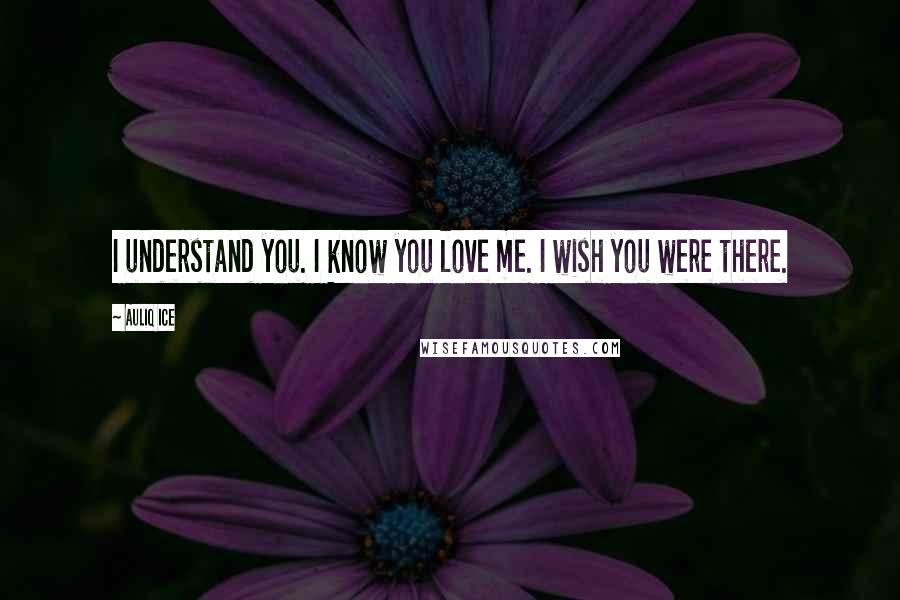 Auliq Ice Quotes: I understand you. I know you love me. I wish you were there.