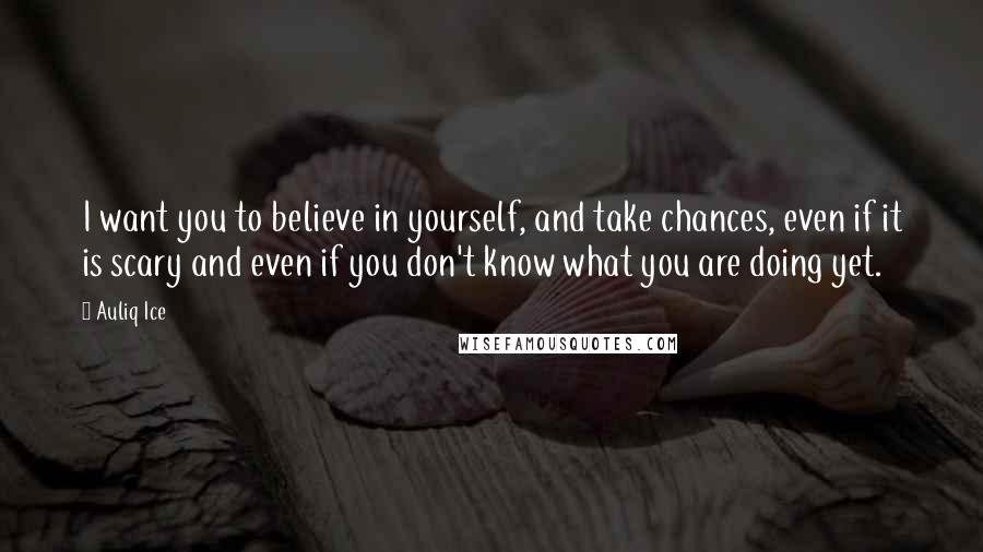 Auliq Ice Quotes: I want you to believe in yourself, and take chances, even if it is scary and even if you don't know what you are doing yet.