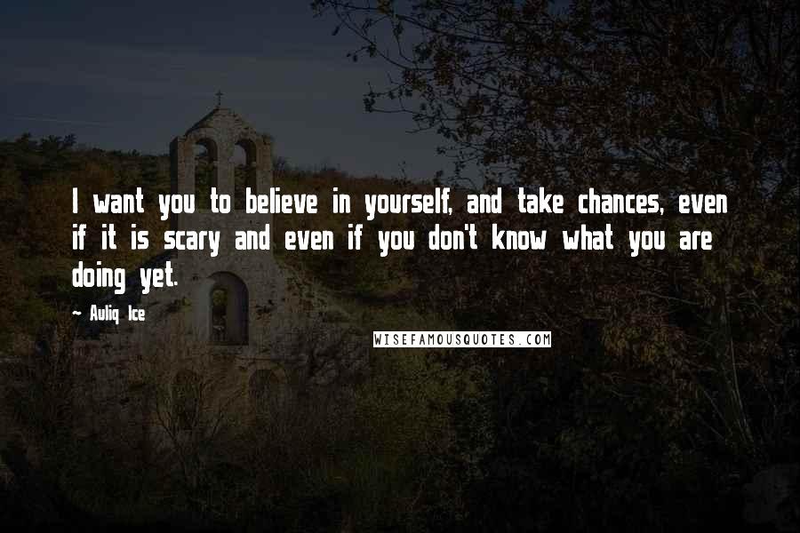 Auliq Ice Quotes: I want you to believe in yourself, and take chances, even if it is scary and even if you don't know what you are doing yet.