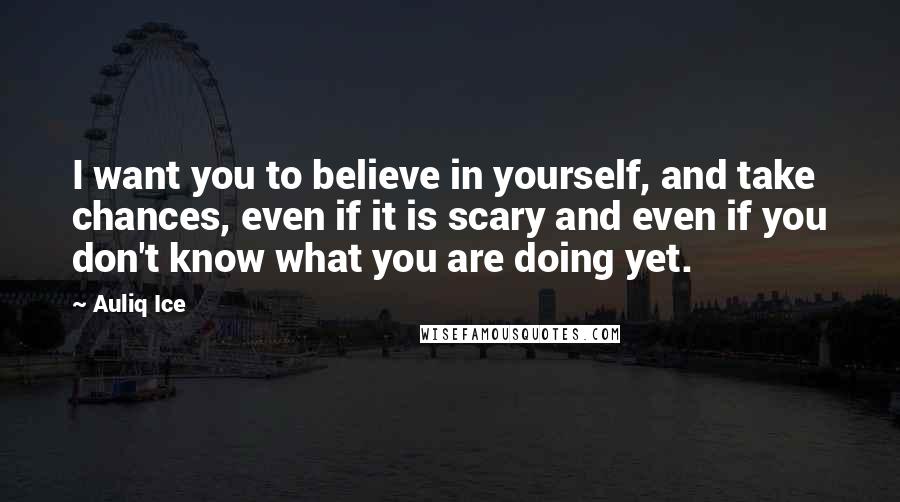 Auliq Ice Quotes: I want you to believe in yourself, and take chances, even if it is scary and even if you don't know what you are doing yet.