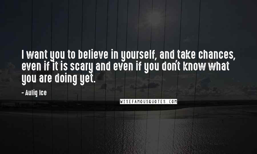 Auliq Ice Quotes: I want you to believe in yourself, and take chances, even if it is scary and even if you don't know what you are doing yet.