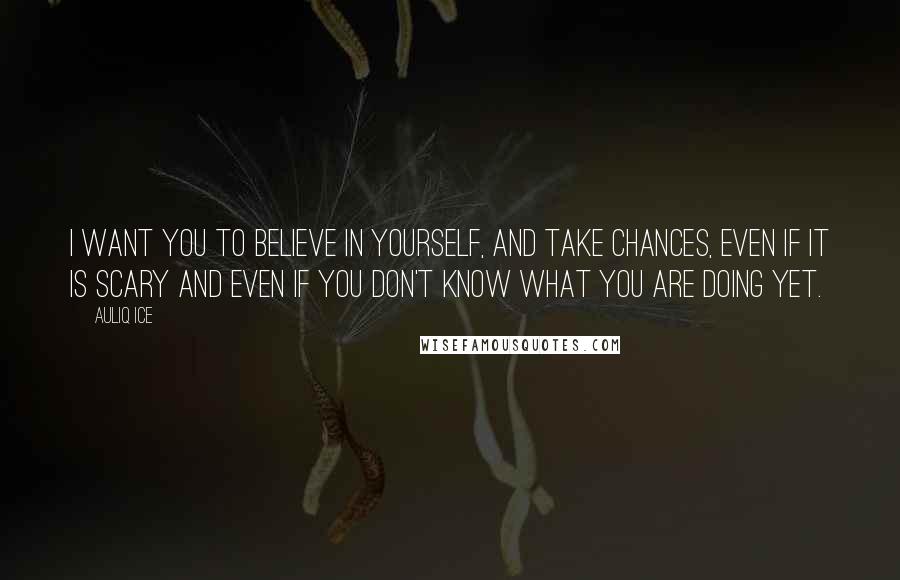 Auliq Ice Quotes: I want you to believe in yourself, and take chances, even if it is scary and even if you don't know what you are doing yet.