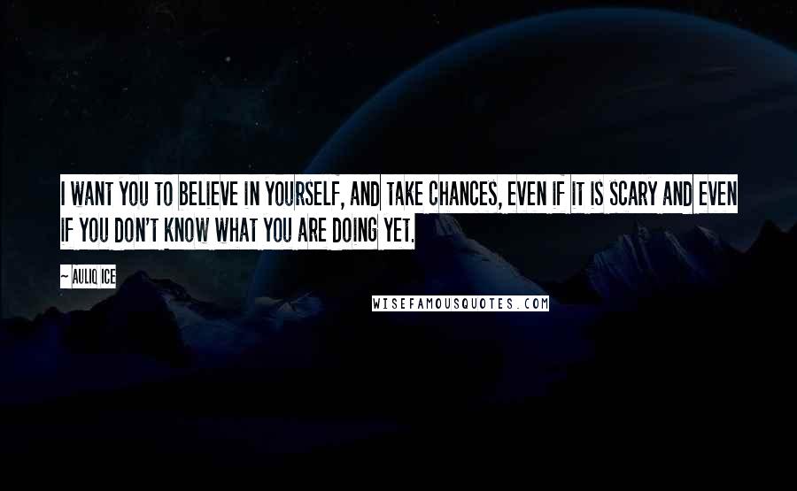 Auliq Ice Quotes: I want you to believe in yourself, and take chances, even if it is scary and even if you don't know what you are doing yet.