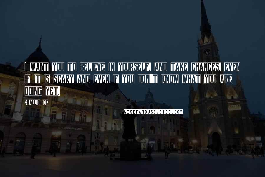 Auliq Ice Quotes: I want you to believe in yourself, and take chances, even if it is scary and even if you don't know what you are doing yet.