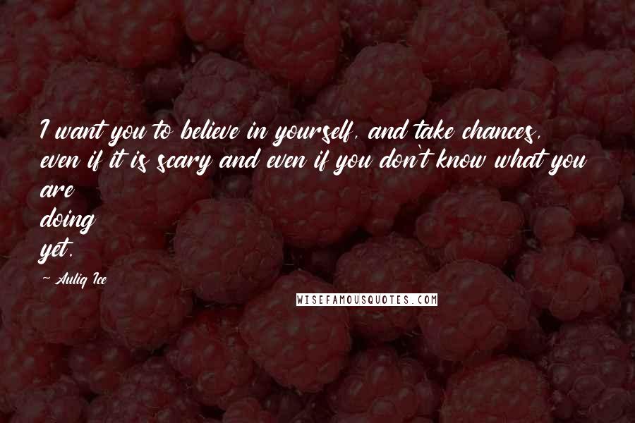 Auliq Ice Quotes: I want you to believe in yourself, and take chances, even if it is scary and even if you don't know what you are doing yet.