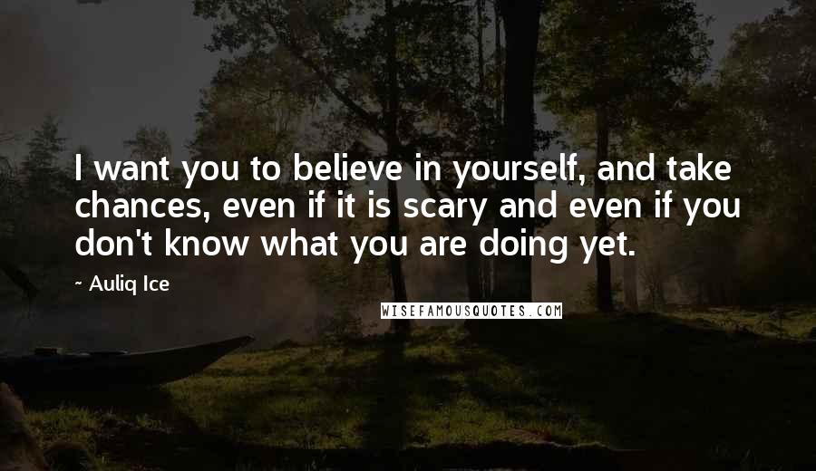 Auliq Ice Quotes: I want you to believe in yourself, and take chances, even if it is scary and even if you don't know what you are doing yet.