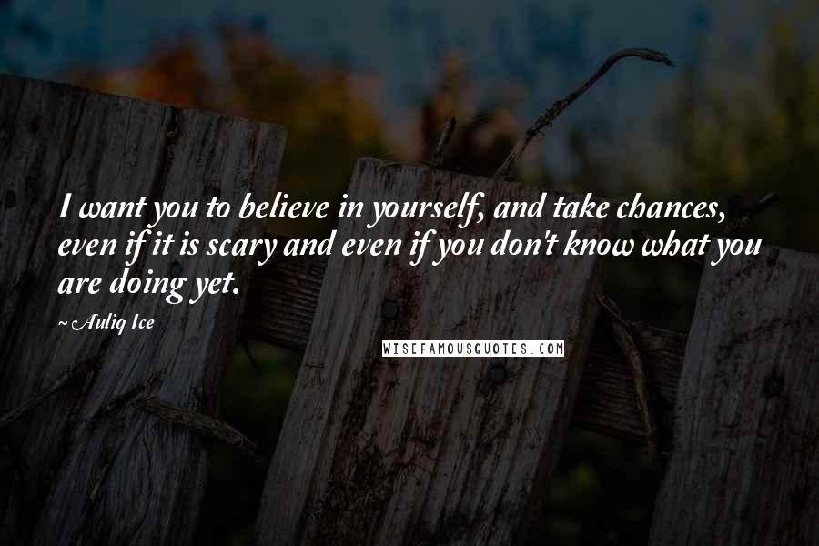 Auliq Ice Quotes: I want you to believe in yourself, and take chances, even if it is scary and even if you don't know what you are doing yet.