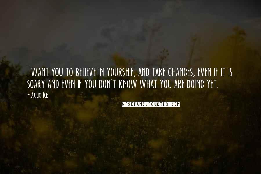 Auliq Ice Quotes: I want you to believe in yourself, and take chances, even if it is scary and even if you don't know what you are doing yet.