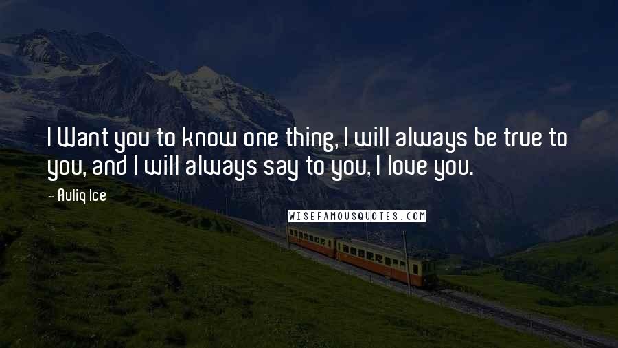 Auliq Ice Quotes: I Want you to know one thing, I will always be true to you, and I will always say to you, I love you.