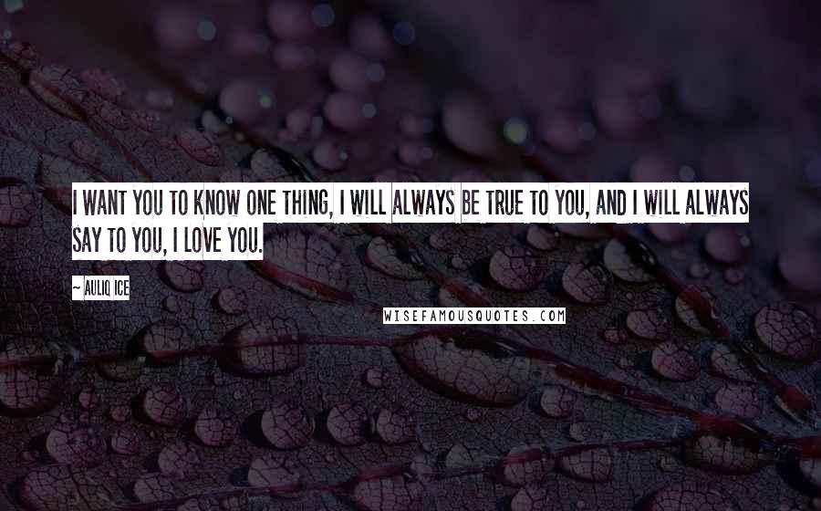 Auliq Ice Quotes: I Want you to know one thing, I will always be true to you, and I will always say to you, I love you.