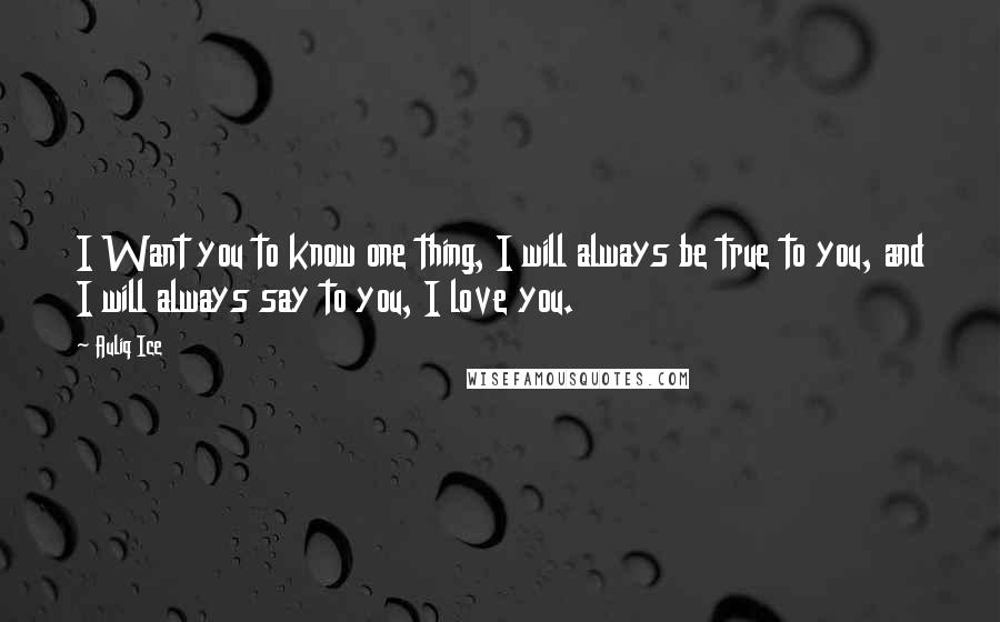 Auliq Ice Quotes: I Want you to know one thing, I will always be true to you, and I will always say to you, I love you.